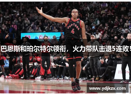 巴恩斯和珀尔特尔领衔，火力带队击退5连败！